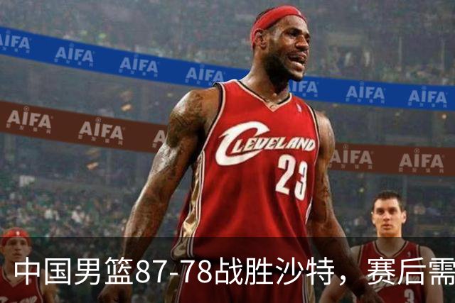 中国男篮87-78战胜沙特，赛后需反思的6大事实