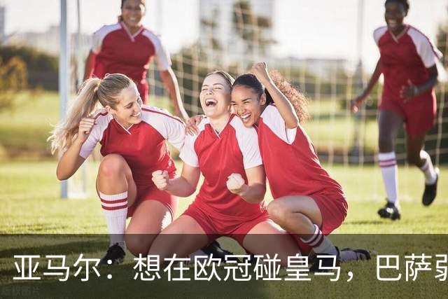 亚马尔：想在欧冠碰皇马，巴萨弱点是面对拜仁和巴黎这样的对手