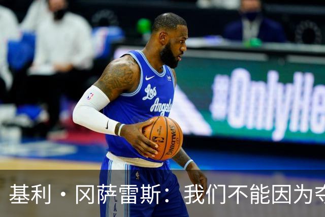 基利·冈萨雷斯：我们不能因为夺冠就松懈，目标是继续赢下去